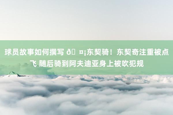 球员故事如何撰写 🤡东契骑！东契奇注重被点飞 随后骑到阿夫迪亚身上被吹犯规