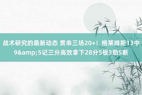 战术研究的最新动态 贯串三场20+！格莱姆斯13中9&5记三分高效拿下28分5板3助5断