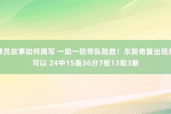 球员故事如何撰写 一助一防带队险胜！东契奇复出现象可以 24中15轰36分7板13助3断