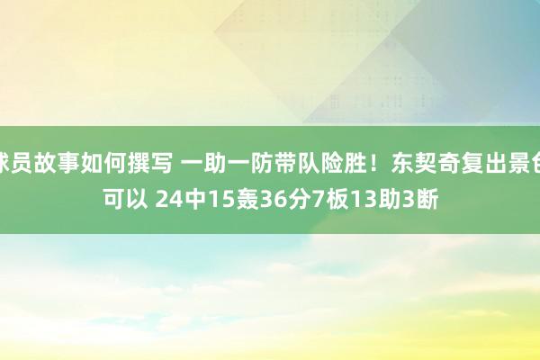 球员故事如何撰写 一助一防带队险胜！东契奇复出景色可以 24中15轰36分7板13助3断