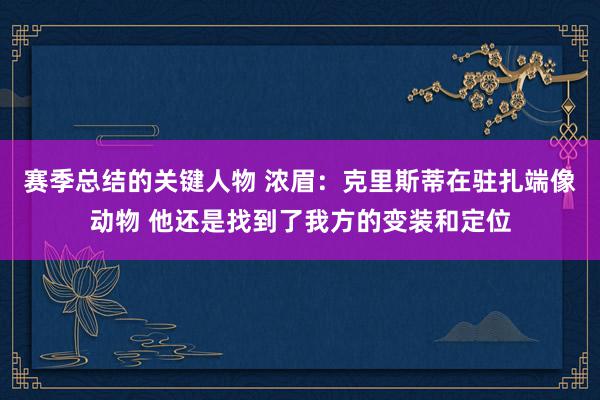 赛季总结的关键人物 浓眉：克里斯蒂在驻扎端像动物 他还是找到了我方的变装和定位