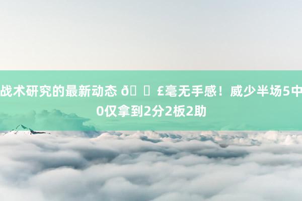 战术研究的最新动态 😣毫无手感！威少半场5中0仅拿到2分2板2助