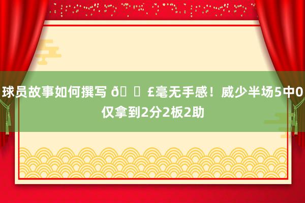 球员故事如何撰写 😣毫无手感！威少半场5中0仅拿到2分2板2助