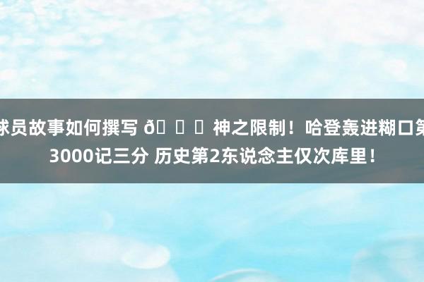 球员故事如何撰写 😀神之限制！哈登轰进糊口第3000记三分 历史第2东说念主仅次库里！