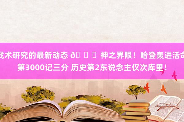 战术研究的最新动态 😀神之界限！哈登轰进活命第3000记三分 历史第2东说念主仅次库里！