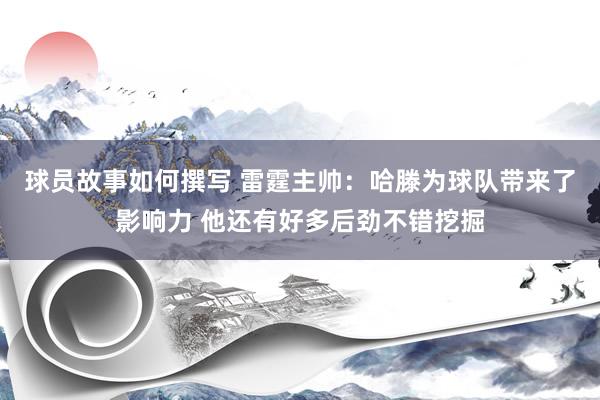 球员故事如何撰写 雷霆主帅：哈滕为球队带来了影响力 他还有好多后劲不错挖掘