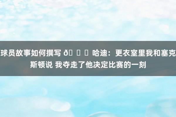 球员故事如何撰写 😓哈迪：更衣室里我和塞克斯顿说 我夺走了他决定比赛的一刻