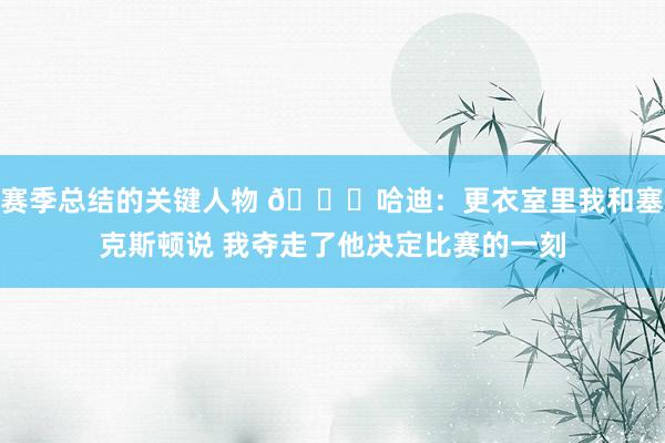 赛季总结的关键人物 😓哈迪：更衣室里我和塞克斯顿说 我夺走了他决定比赛的一刻