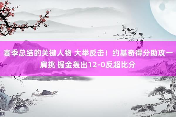 赛季总结的关键人物 大举反击！约基奇得分助攻一肩挑 掘金轰出12-0反超比分