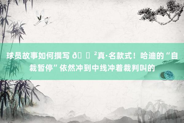 球员故事如何撰写 😲真·名款式！哈迪的“自裁暂停”依然冲到中线冲着裁判叫的