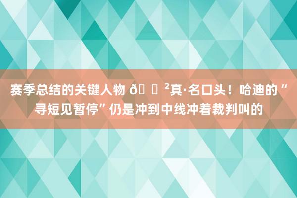 赛季总结的关键人物 😲真·名口头！哈迪的“寻短见暂停”仍是冲到中线冲着裁判叫的