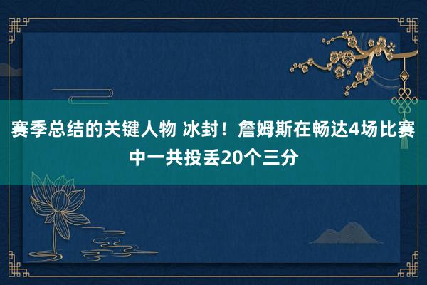 赛季总结的关键人物 冰封！詹姆斯在畅达4场比赛中一共投丢20个三分