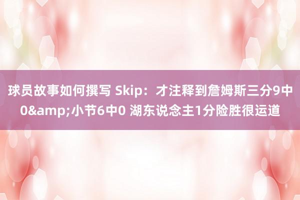 球员故事如何撰写 Skip：才注释到詹姆斯三分9中0&小节6中0 湖东说念主1分险胜很运道