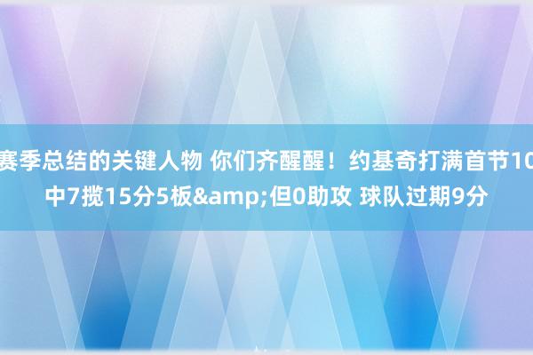 赛季总结的关键人物 你们齐醒醒！约基奇打满首节10中7揽15分5板&但0助攻 球队过期9分