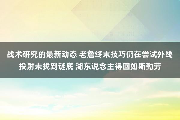 战术研究的最新动态 老詹终末技巧仍在尝试外线投射未找到谜底 湖东说念主得回如斯勤劳