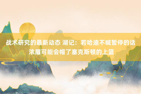 战术研究的最新动态 湖记：若哈迪不喊暂停的话 浓眉可能会帽了塞克斯顿的上篮