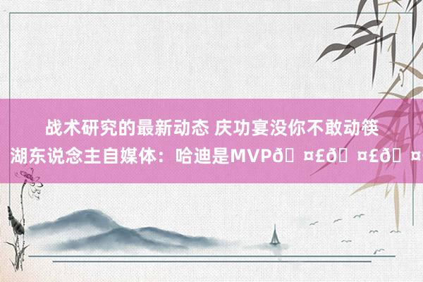 战术研究的最新动态 庆功宴没你不敢动筷！湖东说念主自媒体：哈迪是MVP🤣🤣🤣