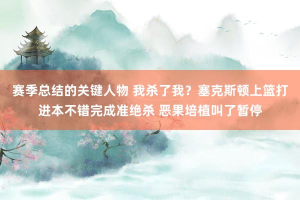 赛季总结的关键人物 我杀了我？塞克斯顿上篮打进本不错完成准绝杀 恶果培植叫了暂停