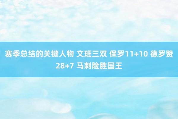 赛季总结的关键人物 文班三双 保罗11+10 德罗赞28+7 马刺险胜国王