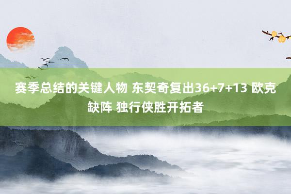 赛季总结的关键人物 东契奇复出36+7+13 欧克缺阵 独行侠胜开拓者