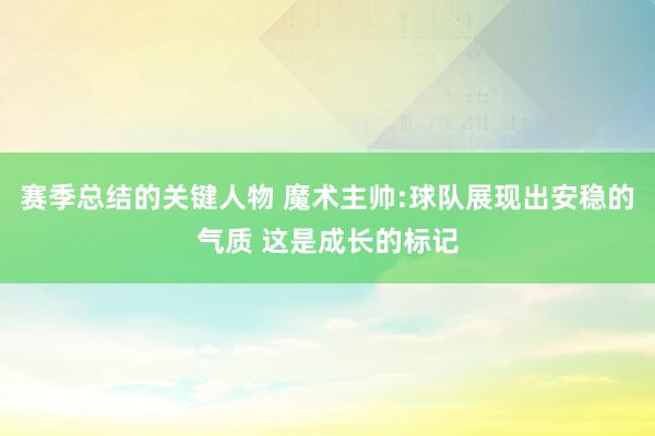 赛季总结的关键人物 魔术主帅:球队展现出安稳的气质 这是成长的标记