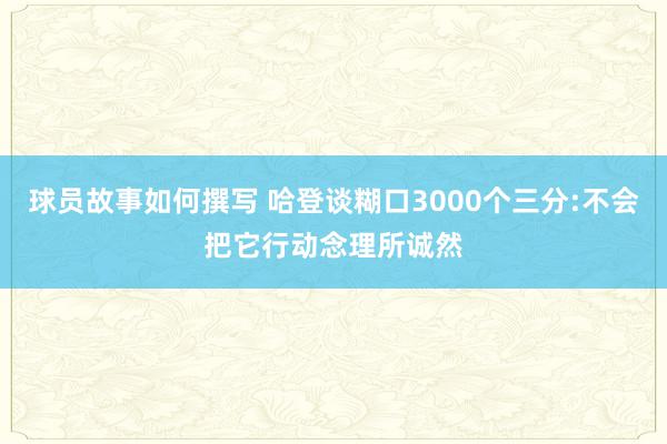 球员故事如何撰写 哈登谈糊口3000个三分:不会把它行动念理所诚然