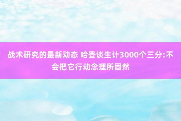 战术研究的最新动态 哈登谈生计3000个三分:不会把它行动念理所固然