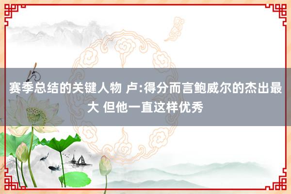 赛季总结的关键人物 卢:得分而言鲍威尔的杰出最大 但他一直这样优秀