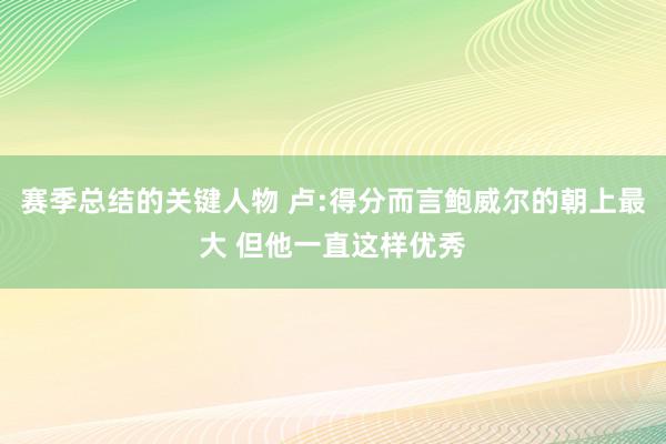 赛季总结的关键人物 卢:得分而言鲍威尔的朝上最大 但他一直这样优秀