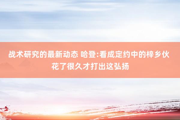 战术研究的最新动态 哈登:看成定约中的梓乡伙 花了很久才打出这弘扬