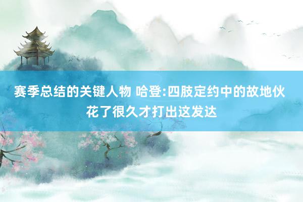 赛季总结的关键人物 哈登:四肢定约中的故地伙 花了很久才打出这发达