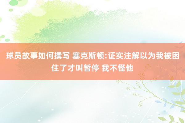 球员故事如何撰写 塞克斯顿:证实注解以为我被困住了才叫暂停 我不怪他