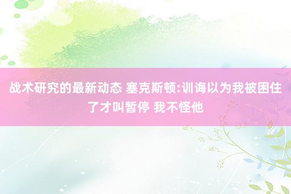 战术研究的最新动态 塞克斯顿:训诲以为我被困住了才叫暂停 我不怪他