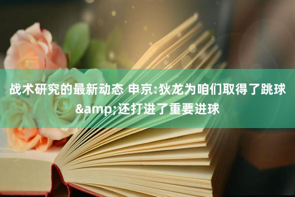 战术研究的最新动态 申京:狄龙为咱们取得了跳球&还打进了重要进球