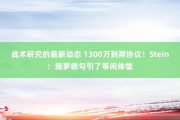 战术研究的最新动态 1300万到期协议！Stein：施罗德勾引了等闲体恤