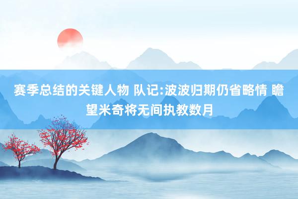 赛季总结的关键人物 队记:波波归期仍省略情 瞻望米奇将无间执教数月