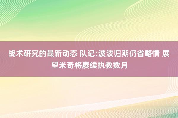 战术研究的最新动态 队记:波波归期仍省略情 展望米奇将赓续执教数月