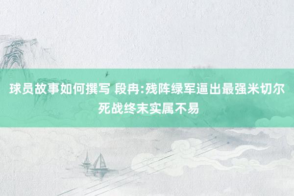 球员故事如何撰写 段冉:残阵绿军逼出最强米切尔 死战终末实属不易