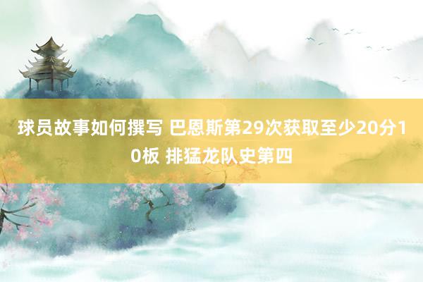 球员故事如何撰写 巴恩斯第29次获取至少20分10板 排猛龙队史第四