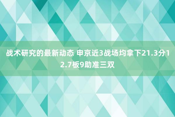 战术研究的最新动态 申京近3战场均拿下21.3分12.7板9助准三双