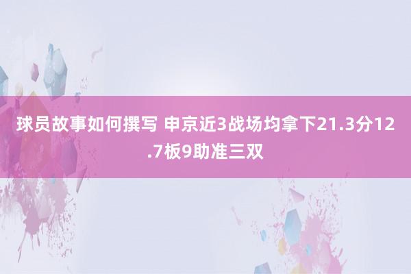 球员故事如何撰写 申京近3战场均拿下21.3分12.7板9助准三双