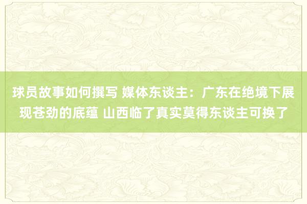 球员故事如何撰写 媒体东谈主：广东在绝境下展现苍劲的底蕴 山西临了真实莫得东谈主可换了