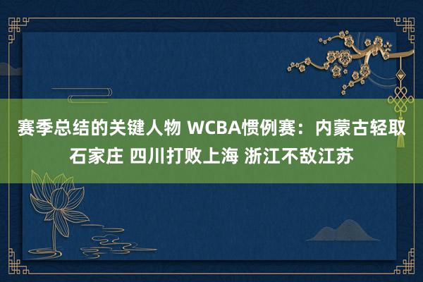 赛季总结的关键人物 WCBA惯例赛：内蒙古轻取石家庄 四川打败上海 浙江不敌江苏