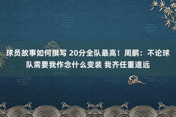 球员故事如何撰写 20分全队最高！周鹏：不论球队需要我作念什么变装 我齐任重道远