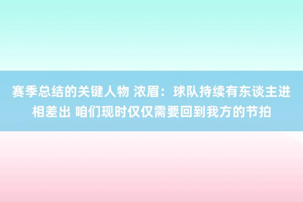 赛季总结的关键人物 浓眉：球队持续有东谈主进相差出 咱们现时仅仅需要回到我方的节拍