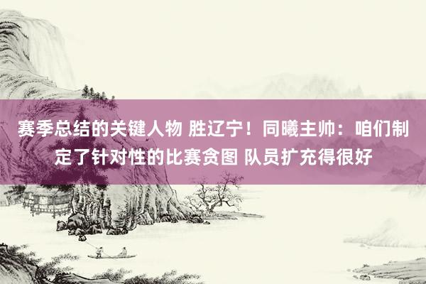 赛季总结的关键人物 胜辽宁！同曦主帅：咱们制定了针对性的比赛贪图 队员扩充得很好