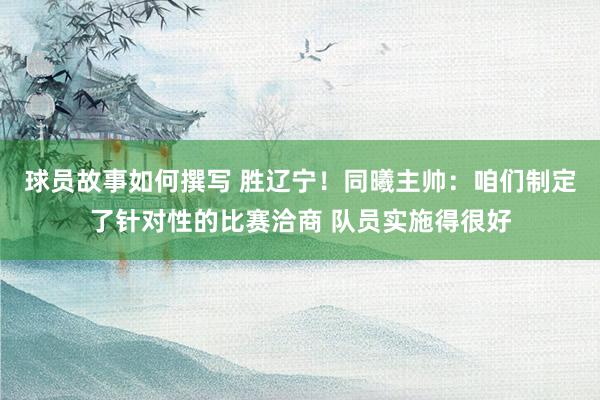 球员故事如何撰写 胜辽宁！同曦主帅：咱们制定了针对性的比赛洽商 队员实施得很好