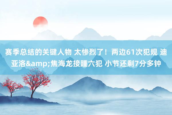 赛季总结的关键人物 太惨烈了！两边61次犯规 迪亚洛&焦海龙接踵六犯 小节还剩7分多钟