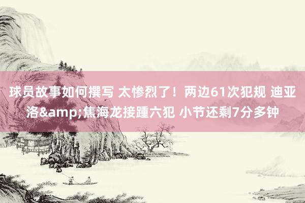 球员故事如何撰写 太惨烈了！两边61次犯规 迪亚洛&焦海龙接踵六犯 小节还剩7分多钟