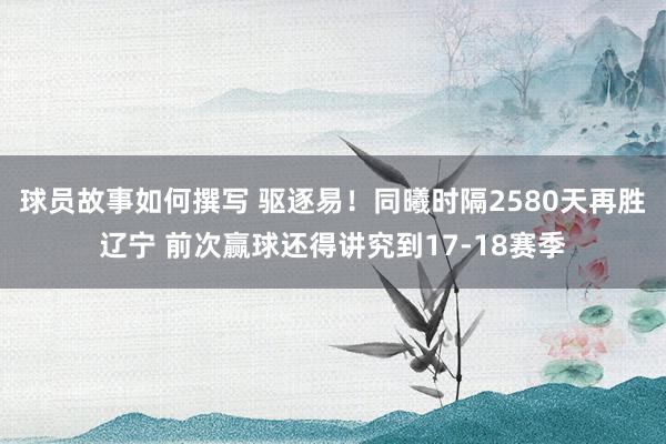 球员故事如何撰写 驱逐易！同曦时隔2580天再胜辽宁 前次赢球还得讲究到17-18赛季